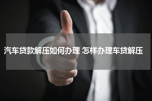 汽车贷款解压如何办理 怎样办理车贷解压