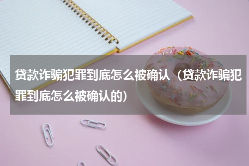 贷款诈骗犯罪到底怎么被确认（贷款诈骗犯罪到底怎么被确认的）