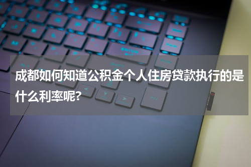 成都如何知道公积金个人住房贷款执行的是什么利率呢?
