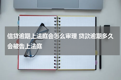 信贷逾期上法庭会怎么审理 贷款逾期多久会被告上法庭