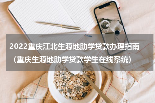 2022重庆江北生源地助学贷款办理指南（重庆生源地助学贷款学生在线系统）