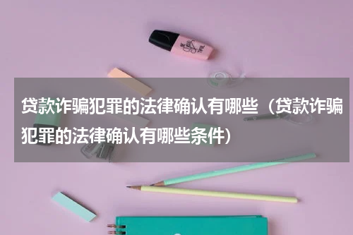 贷款诈骗犯罪的法律确认有哪些（贷款诈骗犯罪的法律确认有哪些条件）