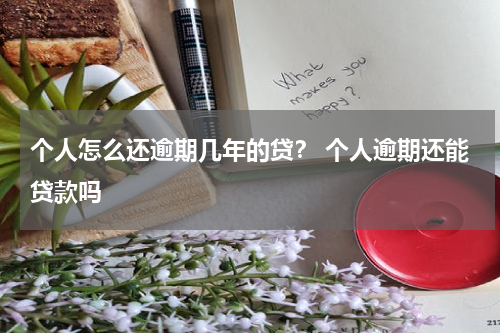 个人怎么还逾期几年的贷？ 个人逾期还能贷款吗
