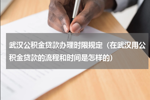 武汉公积金贷款办理时限规定（在武汉用公积金贷款的流程和时间是怎样的）