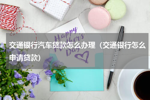 交通银行汽车贷款怎么办理（交通银行怎么申请贷款）