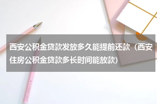 西安公积金贷款发放多久能提前还款（西安住房公积金贷款多长时间能放款）