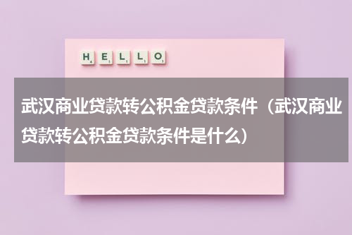 武汉商业贷款转公积金贷款条件（武汉商业贷款转公积金贷款条件是什么）