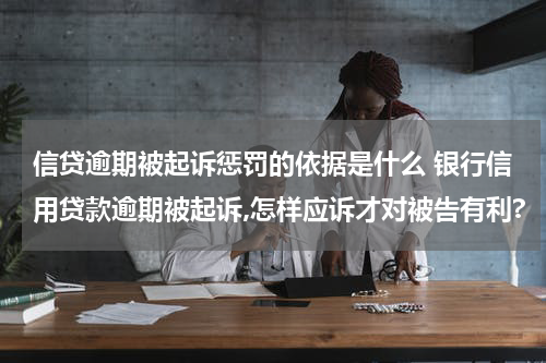 信贷逾期被起诉惩罚的依据是什么 银行信用贷款逾期被起诉,怎样应诉才对被告有利?
