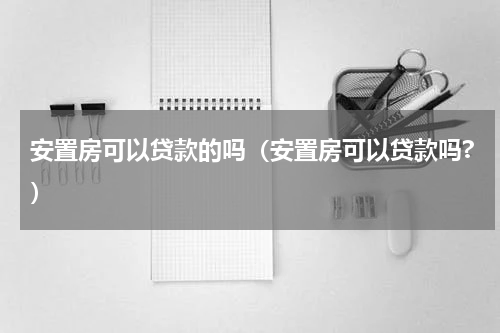 安置房可以贷款的吗（安置房可以贷款吗?）