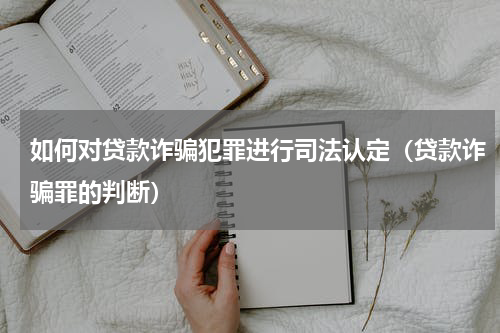 如何对贷款诈骗犯罪进行司法认定（贷款诈骗罪的判断）
