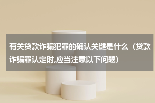 有关贷款诈骗犯罪的确认关键是什么（贷款诈骗罪认定时,应当注意以下问题）