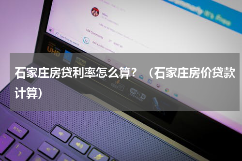 石家庄房贷利率怎么算？（石家庄房价贷款计算）