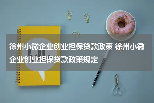 徐州小微企业创业担保贷款政策 徐州小微企业创业担保贷款政策规定