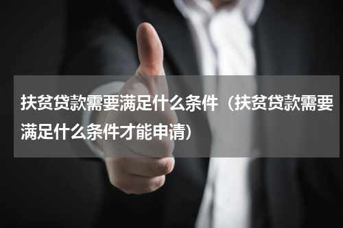 扶贫贷款需要满足什么条件（扶贫贷款需要满足什么条件才能申请）