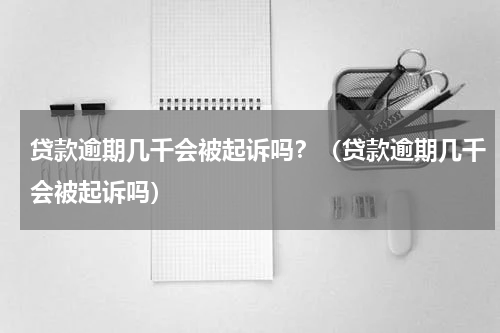 贷款逾期几千会被起诉吗？（贷款逾期几千会被起诉吗）
