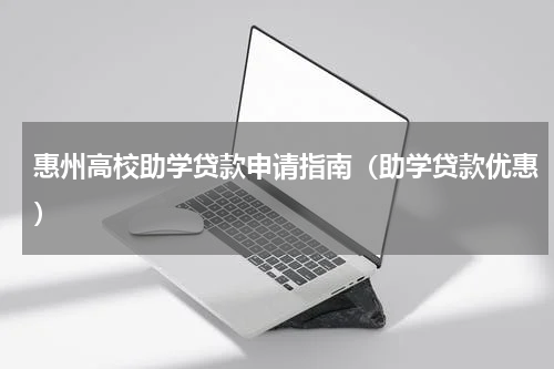 惠州高校助学贷款申请指南（助学贷款优惠）