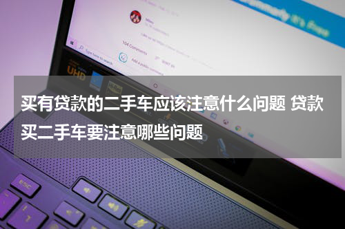 买有贷款的二手车应该注意什么问题 贷款买二手车要注意哪些问题