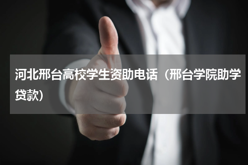 河北邢台高校学生资助电话（邢台学院助学贷款）
