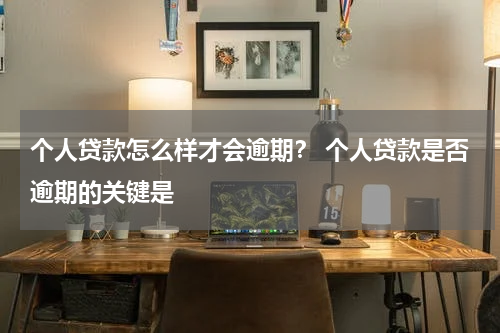 个人贷款怎么样才会逾期？ 个人贷款是否逾期的关键是
