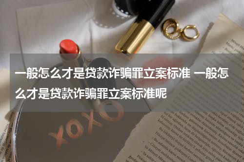 一般怎么才是贷款诈骗罪立案标准 一般怎么才是贷款诈骗罪立案标准呢
