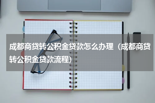 成都商贷转公积金贷款怎么办理（成都商贷转公积金贷款流程）