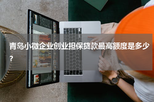 青岛小微企业创业担保贷款最高额度是多少？