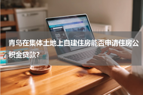 青岛在集体土地上自建住房能否申请住房公积金贷款？