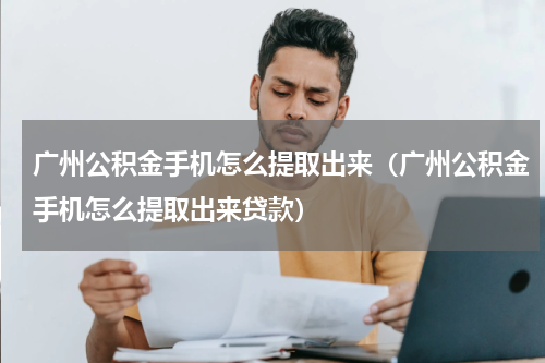 广州公积金手机怎么提取出来（广州公积金手机怎么提取出来贷款）