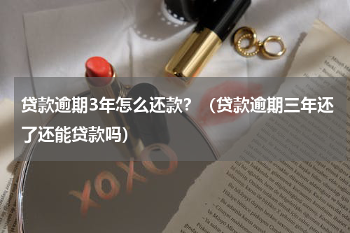 贷款逾期3年怎么还款？（贷款逾期三年还了还能贷款吗）