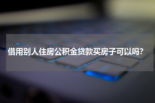 借用别人住房公积金贷款买房子可以吗？