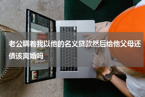 老公瞒着我以他的名义贷款然后给他父母还债该离婚吗