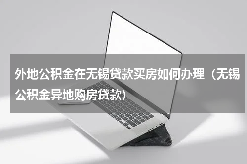外地公积金在无锡贷款买房如何办理（无锡公积金异地购房贷款）