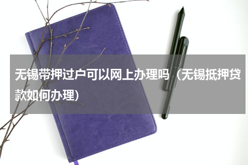 无锡带押过户可以网上办理吗（无锡抵押贷款如何办理）