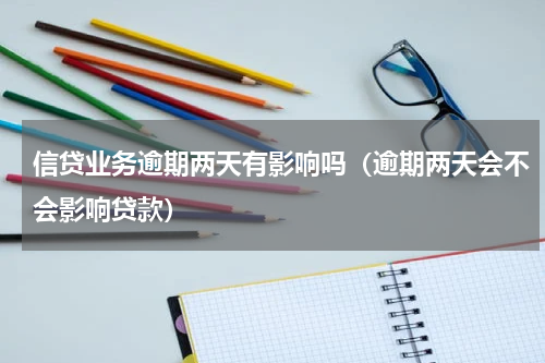 信贷业务逾期两天有影响吗（逾期两天会不会影响贷款）