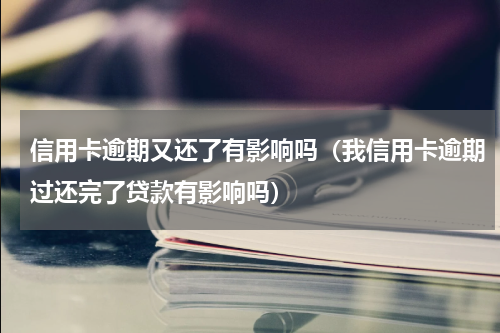 信用卡逾期又还了有影响吗（我信用卡逾期过还完了贷款有影响吗）