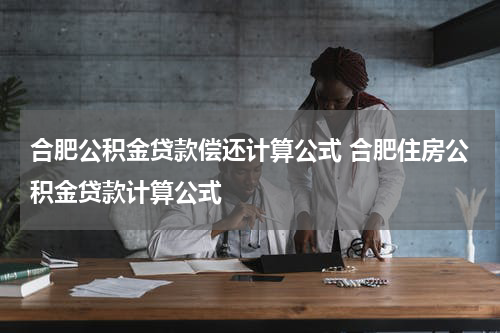 合肥公积金贷款偿还计算公式 合肥住房公积金贷款计算公式