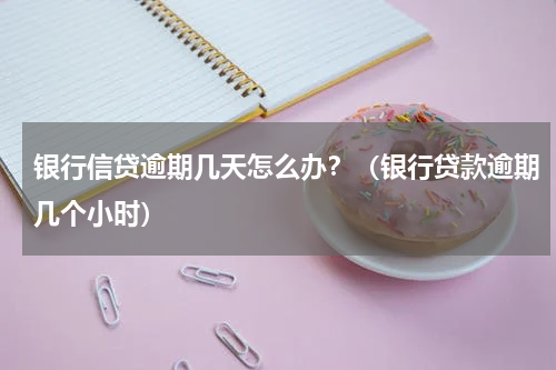 银行信贷逾期几天怎么办？（银行贷款逾期几个小时）