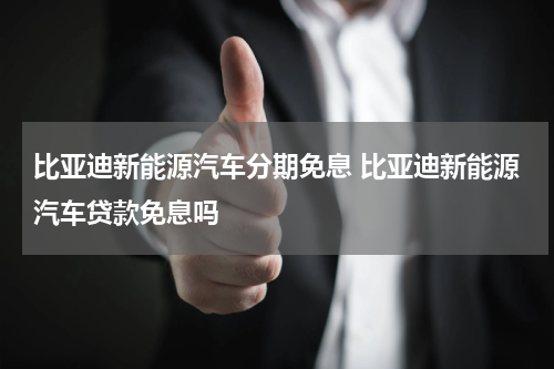 比亚迪新能源汽车分期免息 比亚迪新能源汽车贷款免息吗
