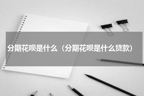 分期花呗是什么（分期花呗是什么贷款）