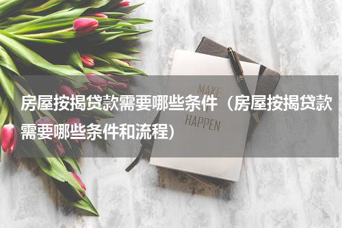 房屋按揭贷款需要哪些条件（房屋按揭贷款需要哪些条件和流程）