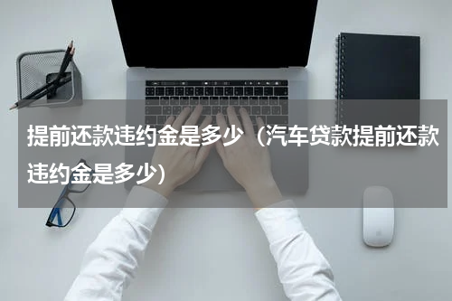 提前还款违约金是多少（汽车贷款提前还款违约金是多少）