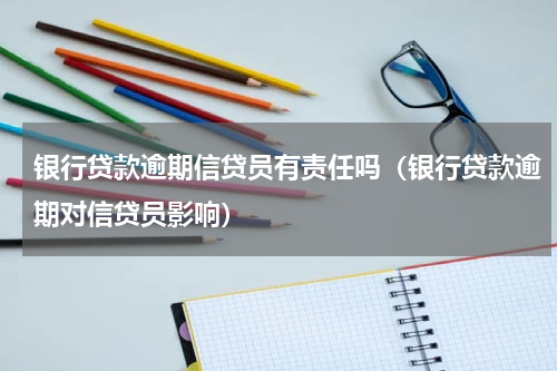 银行贷款逾期信贷员有责任吗（银行贷款逾期对信贷员影响）
