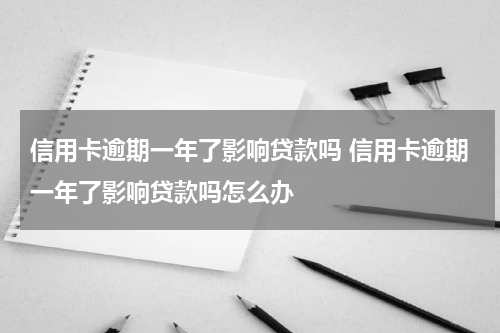 信用卡逾期一年了影响贷款吗 信用卡逾期一年了影响贷款吗怎么办