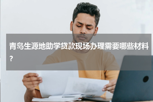 青岛生源地助学贷款现场办理需要哪些材料？