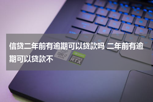 信贷二年前有逾期可以贷款吗 二年前有逾期可以贷款不