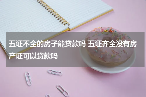 五证不全的房子能贷款吗 五证齐全没有房产证可以贷款吗