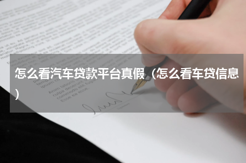 怎么看汽车贷款平台真假（怎么看车贷信息）