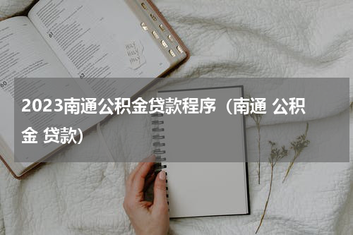 2023南通公积金贷款程序（南通 公积金 贷款）