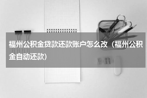 福州公积金贷款还款账户怎么改（福州公积金自动还款）