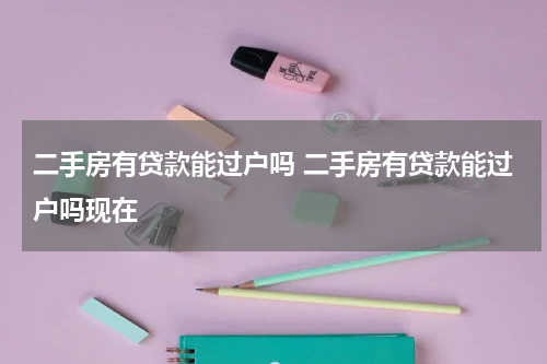 二手房有贷款能过户吗 二手房有贷款能过户吗现在